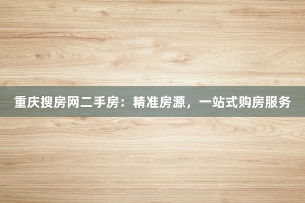 重庆搜房网二手房：精准房源，一站式购房服务